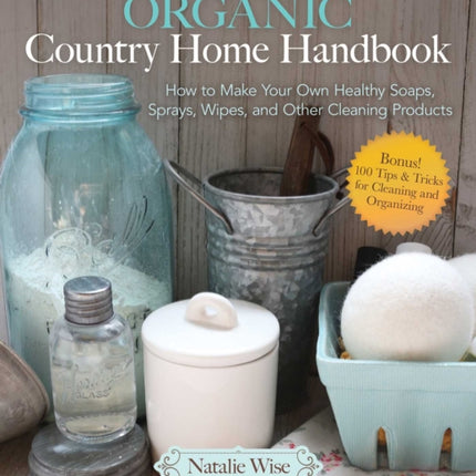 The Organic Country Home Handbook: How to Make Your Own Healthy Soaps, Sprays, Wipes, and Other Cleaning Products