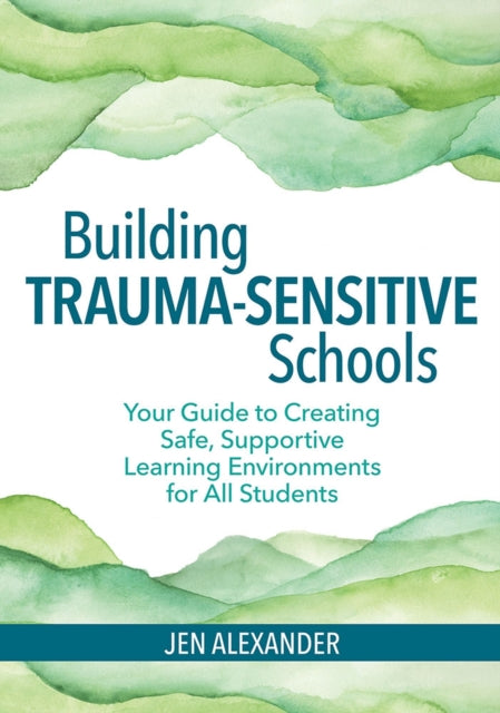 Building Trauma-Sensitive Schools: Your Guide to Creating Safe, Supportive Learning Environments for all Students