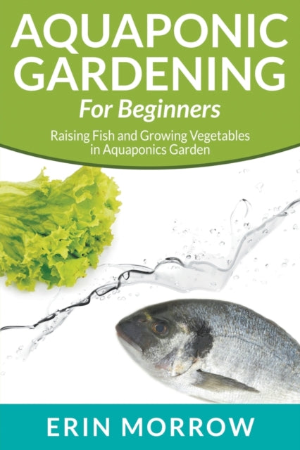Aquaponic Gardening For Beginners: Raising Fish and Growing Vegetables in Aquaponics Garden
