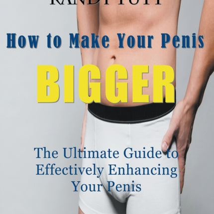 How to Make Your Penis BIGGER (Large Print): The Ultimate Guide to Effectively Enhancing Your Penis