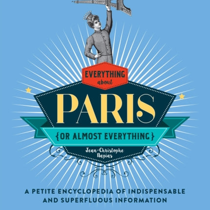 Everything (Or Almost Everything) About Paris: A Petite Encyclopedia Of Indispensable And Superfluous Information