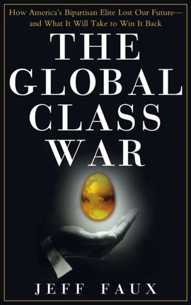 The Global Class War How Americas Bipartisan Elite Lost Our Future  And What It Will Take to Win It Back