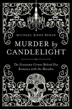 Murder by Candlelight  The Gruesome Crimes Behind Our Romance with the Macabre