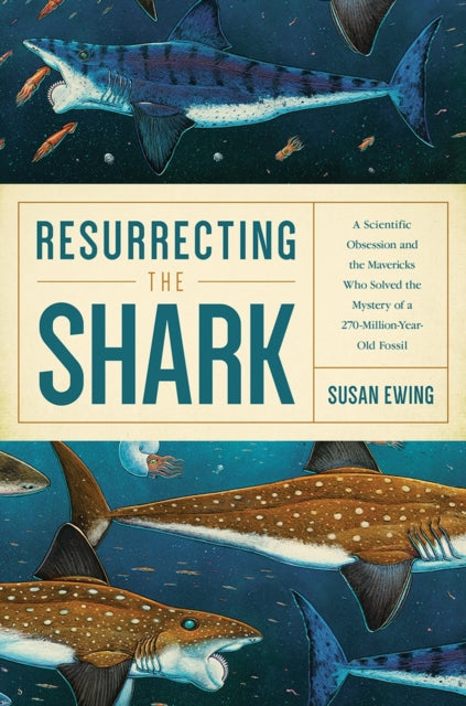 Resurrecting the Shark  A Scientific Obsession and the Mavericks Who Solved the Mystery of a 270MillionYearOld Fossil