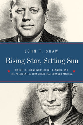 Rising Star Setting Sun  Dwight D. Eisenhower John F. Kennedy and the Presidential Transition that Shaped America