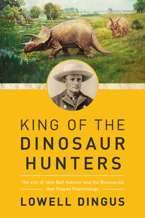 King of the Dinosaur Hunters  The Life of John Bell Hatcher and the Discoveries that Shaped Paleontology