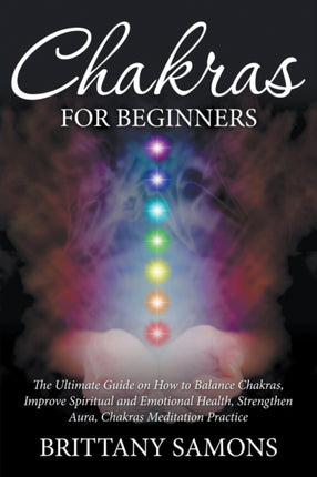 Chakras For Beginners: The Ultimate Guide on How to Balance Chakras, Improve Spiritual and Emotional Health, Strengthen Aura, Chakras Meditation Practice