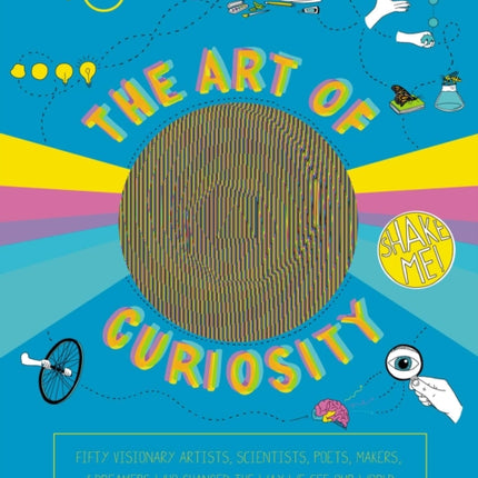 The Art of Curiosity: 50 Visionary Artists, Scientists, Poets, Makers & Dreamers Who Are Changing the Way We See Our World