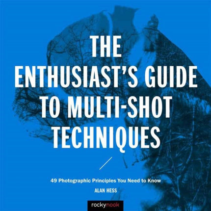 The Enthusiast's Guide to Multi-Shot Techniques: 49 Photographic Principles You Need to Know