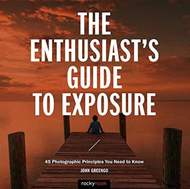 The Enthusiast's Guide to Exposure: 49 Photographic Principles You Need to Know