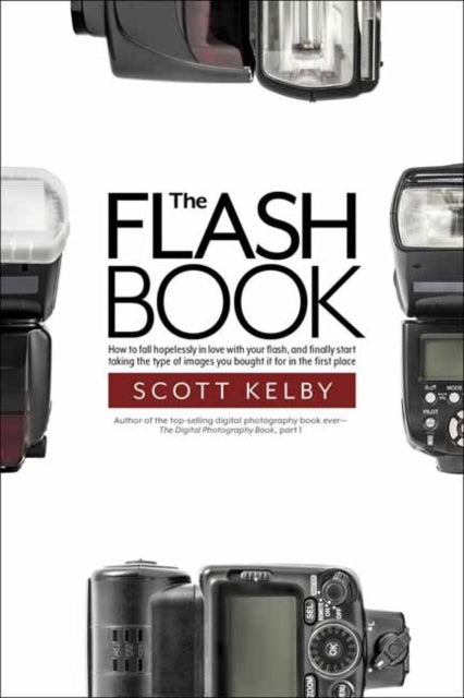 The Flash Book: How to fall hopelessly in love with your flash, and finally start taking the type of images you bought it for in the first place