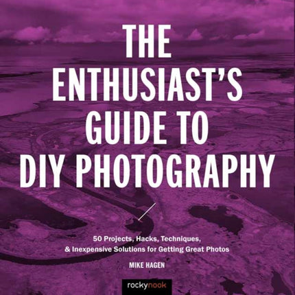 The Enthusiast's Guide to DIY Photography: 50 Projects, Hacks, Techniques, and Inexpensive Solutions for Getting Great Photos