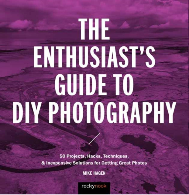 The Enthusiast's Guide to DIY Photography: 50 Projects, Hacks, Techniques, and Inexpensive Solutions for Getting Great Photos