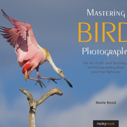 Mastering Bird Photography: The Art, Craft, and Technique of Photographing Birds and Their Behavior