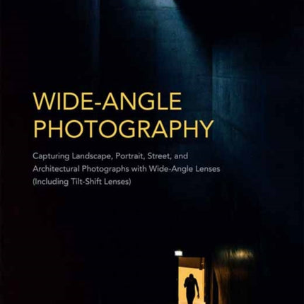 Wide-Angle Photography: Capturing Landscape, Portrait, Street, and Architectural Photographs with Wide-Angle Lenses: Including Tilt-Shift Lenses