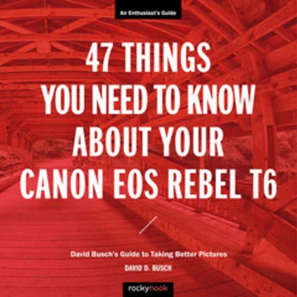 47 Things You Need to Know About Your Canon EOS Rebel T6: David Busch's Guide to Taking Better Pictures