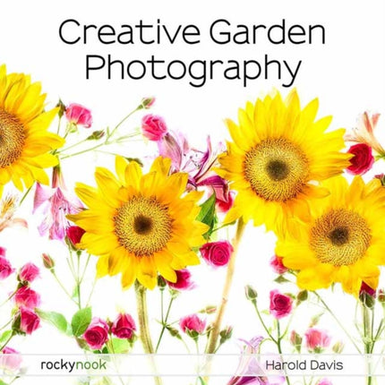 Creative Garden Photography: Making Great Photos of Flowers, Gardens, Landscapes, and the Beautiful World Around US