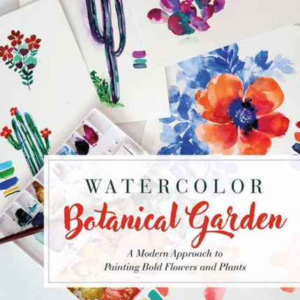 Watercolor Botanical Garden: A Modern Approach to Painting Bold Flowers and Plants