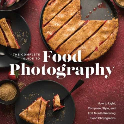 The Complete Guide to Food Photography: How to Light, Compose, Style, and Edit Mouth-Watering Food Photographs