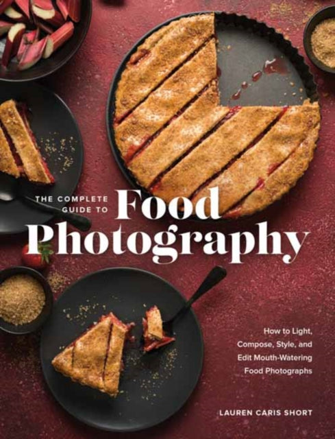 The Complete Guide to Food Photography: How to Light, Compose, Style, and Edit Mouth-Watering Food Photographs