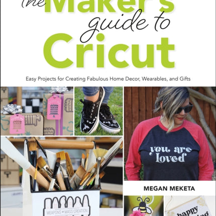 The Maker's Guide to Cricut: Easy Projects for Creating Fabulous Home Decor, Wearables, and Gifts