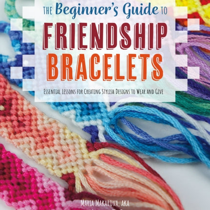 The Beginner's Guide to Friendship Bracelets: Essential Lessons for Creating Stylish Designs to Wear and Give