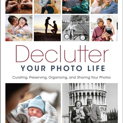 Declutter Your Photo Life: Curating, Preserving, Organizing, and Sharing Your Photos