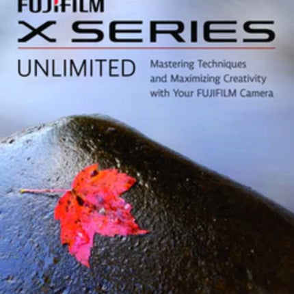 FUJIFILM X Series Unlimited, 2nd Edition: Mastering Techniques and Maximizing Creativity with Your FUJIFILM Camera (2nd Edition)