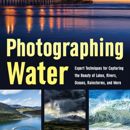 Photographing Water  Expert Techniques for Capturing the Beauty of Lakes Rivers Oceans Rainstorms and More