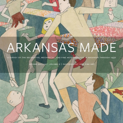 Arkansas Made, Volume 2: A Survey of the Decorative, Mechanical, and Fine Arts Produced in Arkansas, 1819-1950