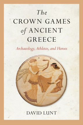 The Crown Games of Ancient Greece: Archaeology, Athletes, and Heroes