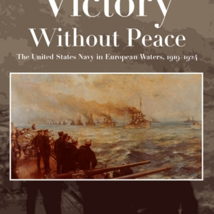 Victory Without Peace: The United States Navy in European Waters, 1919-1924