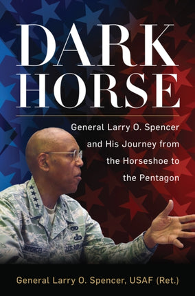Dark Horse: General Larry O. Spencer and His