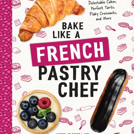 Bake Like a French Pastry Chef: Delectable Cakes, Perfect Tarts, Flaky Croissants, and More