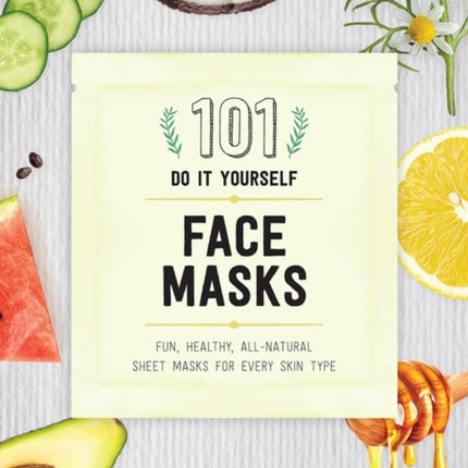 101 DIY Face Masks: Fun, Healthy, All-Natural Sheet Masks for Every Skin Type