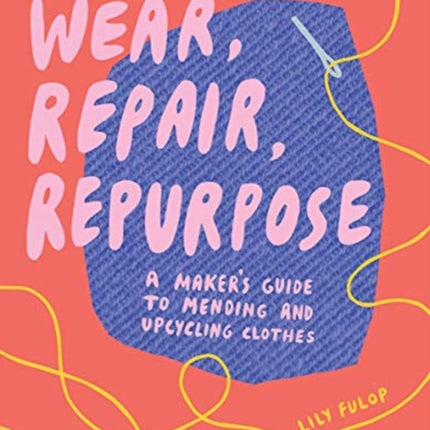 Wear, Repair, Repurpose: A Maker's Guide to Mending and Upcycling Clothes