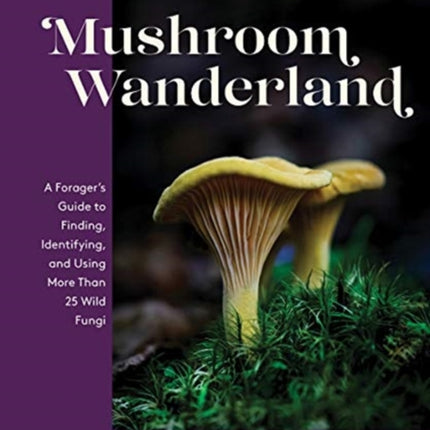 Mushroom Wanderland: A Forager's Guide to Finding, Identifying, and Using More Than 25 Wild Fungi