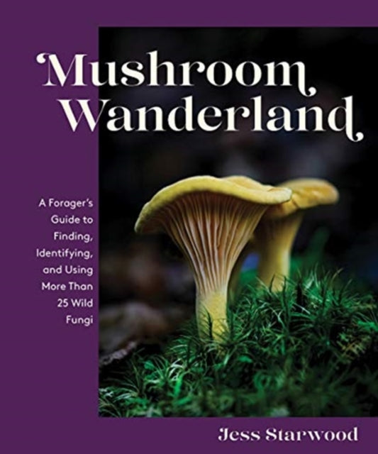 Mushroom Wanderland: A Forager's Guide to Finding, Identifying, and Using More Than 25 Wild Fungi