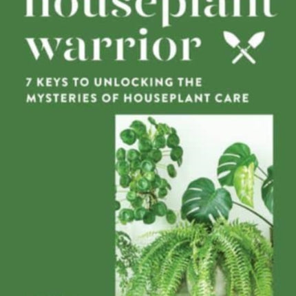 Houseplant Warrior: 7 Keys to Unlocking the