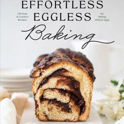 Effortless Eggless Baking: 100 Easy & Creative Recipes for Baking without Eggs