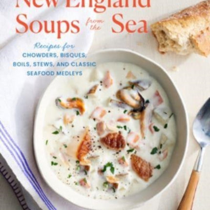 New England Soups from the Sea: Recipes for Chowders, Bisques, Boils, Stews, and Classic Seafood Medleys