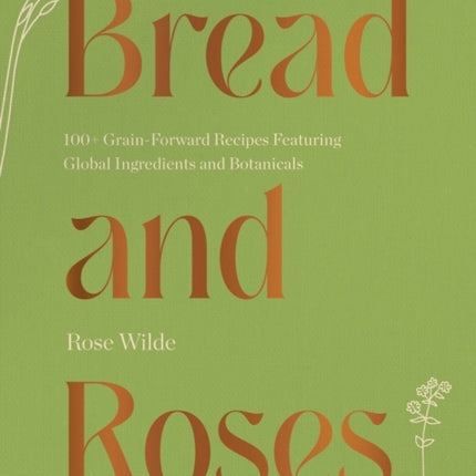 Bread and Roses: 100+ Grain Forward Recipes featuring Global Ingredients and Botanicals