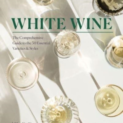 White Wine: The Comprehensive Guide to the 50 Essential Varieties & Styles