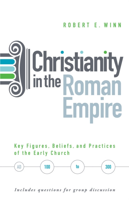 Christianity In The Roman Empire: Key Figures, Beliefs, and Practices of the Early Church (AD 100-300)