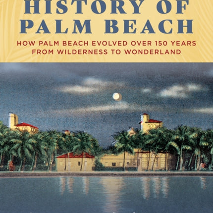 An Illustrated History of Palm Beach: How Palm Beach Evolved over 150 years from Wilderness to Wonderland