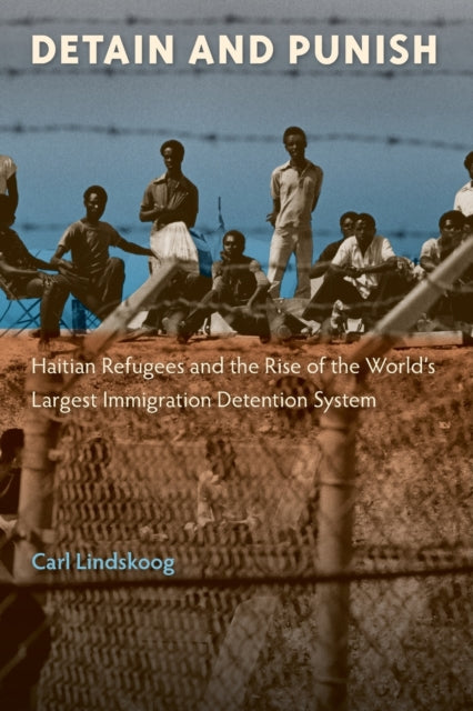 Detain and Punish: Haitian Refugees and the Rise of the World's Largest Immigration Detention System