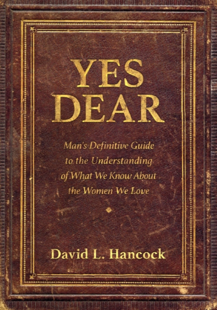 Yes Dear: Man's Definitive Guide to the Understanding of What We Know About The Women We Love