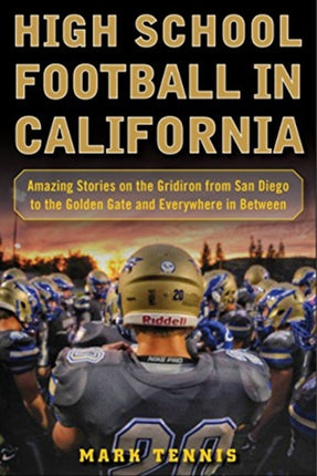 High School Football in California: Amazing Stories on the Gridiron from San Diego to the Golden Gate and Everywhere In Between