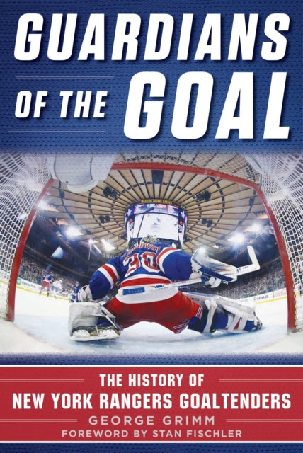 Guardians of the Goal: A Comprehensive Guide to New York Rangers Goaltenders, from Hal Winkler to Ed Giacomin, Henrik Lundqvist, and All Those in Between