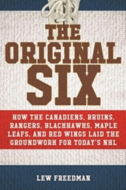 The Original Six: How the Canadiens, Bruins, Rangers, Blackhawks, Maple Leafs, and Red Wings Laid the Groundwork for Today?s National Hockey League